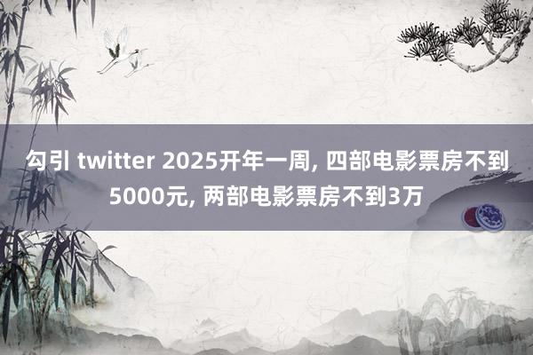 勾引 twitter 2025开年一周， 四部电影票房不到5000元， 两部电影票房不到3万