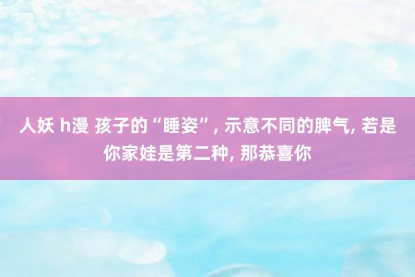 人妖 h漫 孩子的“睡姿”， 示意不同的脾气， 若是你家娃是第二种， 那恭喜你