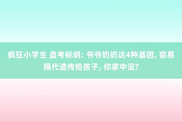 疯狂小学生 盘考标明: 爷爷奶奶这4种基因， 容易隔代遗传给孩子， 你家中没?