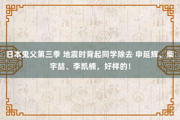 日本鬼父第三季 地震时背起同学除去 申延辉、柴宇喆、李凯楠，好样的！