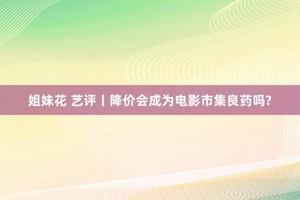 姐妹花 艺评丨降价会成为电影市集良药吗?