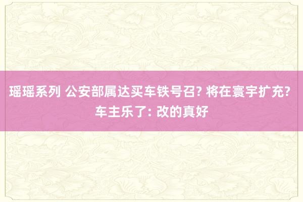 瑶瑶系列 公安部属达买车铁号召? 将在寰宇扩充? 车主乐了: 改的真好