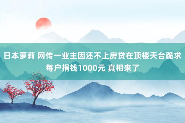 日本萝莉 网传一业主因还不上房贷在顶楼天台跪求每户捐钱1000元 真相来了