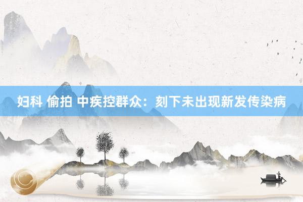 妇科 偷拍 中疾控群众：刻下未出现新发传染病