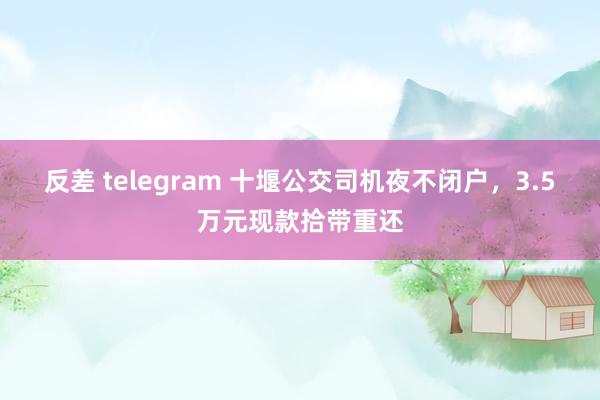 反差 telegram 十堰公交司机夜不闭户，3.5万元现款拾带重还