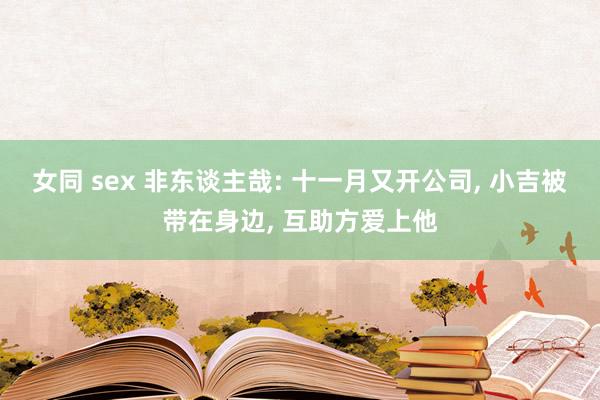 女同 sex 非东谈主哉: 十一月又开公司， 小吉被带在身边， 互助方爱上他