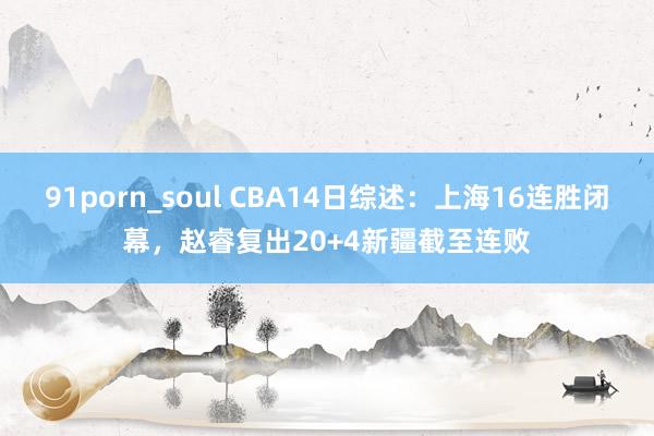 91porn_soul CBA14日综述：上海16连胜闭幕，赵睿复出20+4新疆截至连败