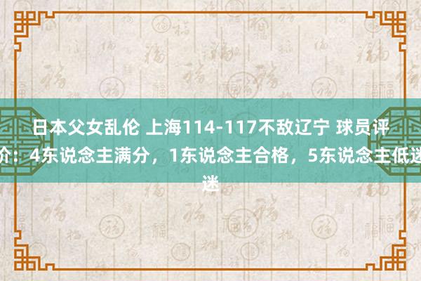 日本父女乱伦 上海114-117不敌辽宁 球员评价：4东说念主满分，1东说念主合格，5东说念主低迷