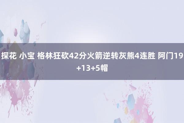 探花 小宝 格林狂砍42分火箭逆转灰熊4连胜 阿门19+13+5帽