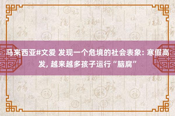 马来西亚#文爱 发现一个危境的社会表象: 寒假高发， 越来越多孩子运行“脑腐”