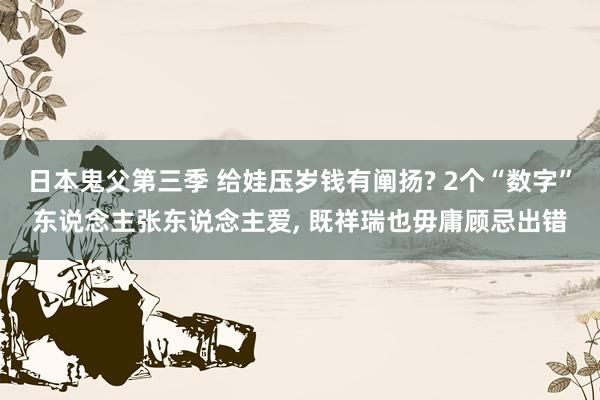 日本鬼父第三季 给娃压岁钱有阐扬? 2个“数字”东说念主张东说念主爱， 既祥瑞也毋庸顾忌出错