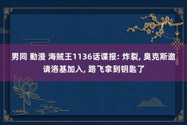 男同 動漫 海贼王1136话谍报: 炸裂， 臭克斯邀请洛基加入， 路飞拿到钥匙了