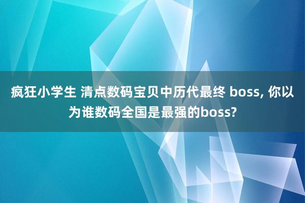 疯狂小学生 清点数码宝贝中历代最终 boss， 你以为谁数码全国是最强的boss?