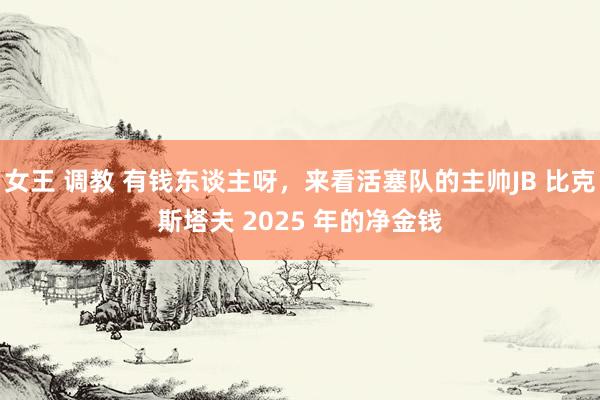 女王 调教 有钱东谈主呀，来看活塞队的主帅JB 比克斯塔夫 2025 年的净金钱