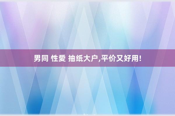 男同 性愛 抽纸大户，平价又好用!