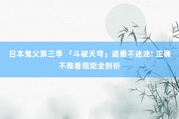 日本鬼父第三季 「斗破天穹」追番不迷途! 正确不雅看规矩全剖析