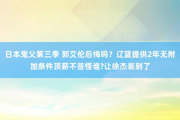 日本鬼父第三季 郭艾伦后悔吗？辽篮提供2年无附加条件顶薪不签