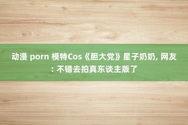 动漫 porn 模特Cos《胆大党》星子奶奶, 网友: 不错