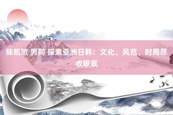 陈凯歌 男同 探索亚洲日韩：文化、风范、时局尽收眼底