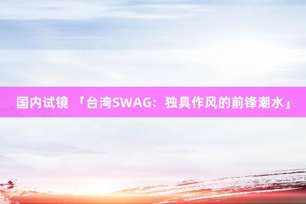 国内试镜 「台湾SWAG：独具作风的前锋潮水」