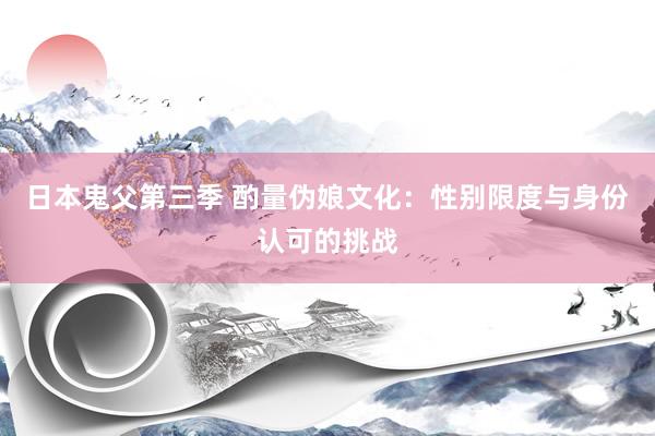 日本鬼父第三季 酌量伪娘文化：性别限度与身份认可的挑战