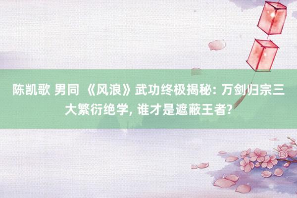 陈凯歌 男同 《风浪》武功终极揭秘: 万剑归宗三大繁衍绝学,