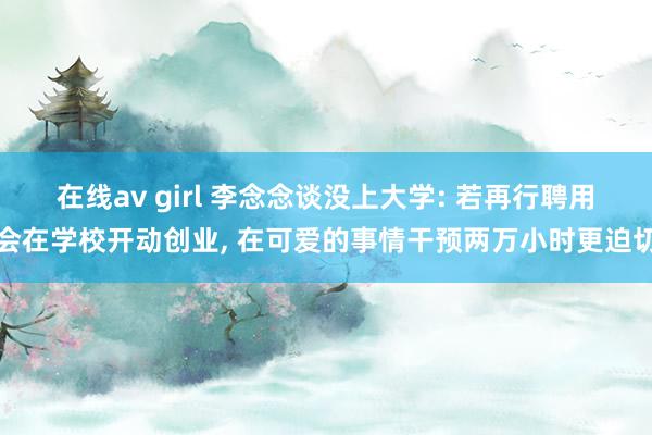 在线av girl 李念念谈没上大学: 若再行聘用会在学校开