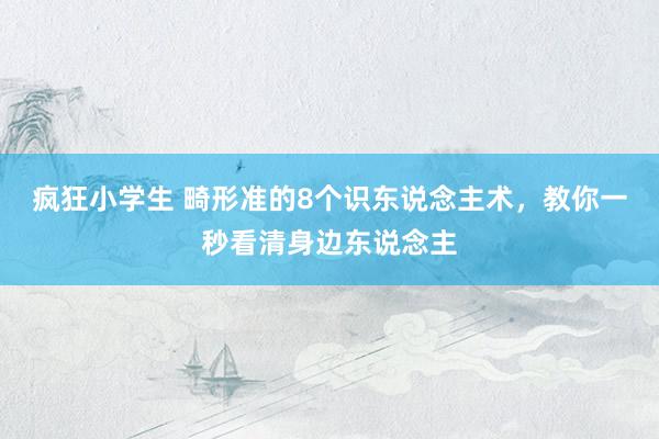 疯狂小学生 畸形准的8个识东说念主术，教你一秒看清身边东说念