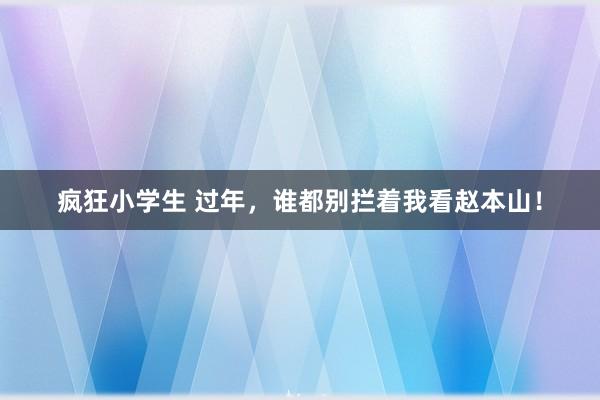 疯狂小学生 过年，谁都别拦着我看赵本山！