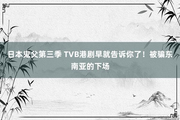 日本鬼父第三季 TVB港剧早就告诉你了！被骗东南亚的下场