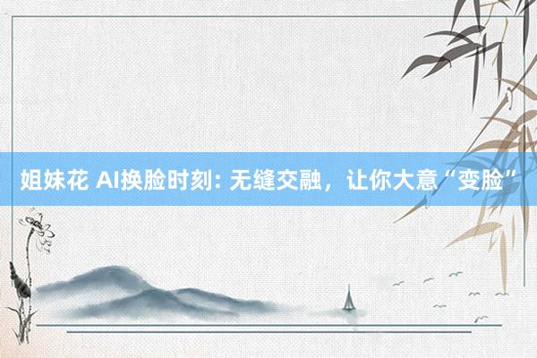 姐妹花 AI换脸时刻: 无缝交融，让你大意“变脸”