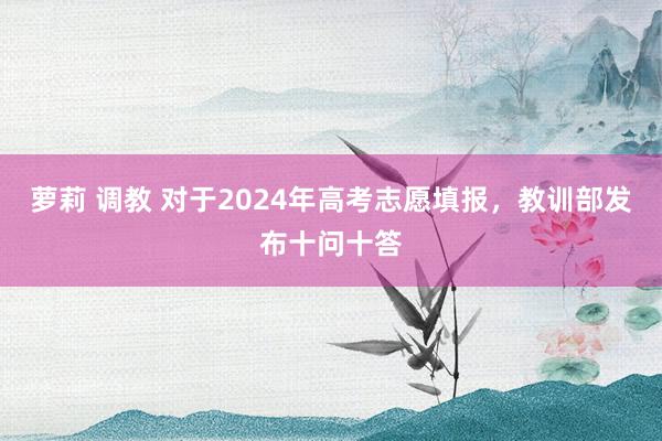 萝莉 调教 对于2024年高考志愿填报，教训部发布十问十答