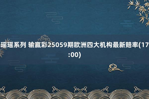 瑶瑶系列 输赢彩25059期欧洲四大机构最新赔率(17:00)