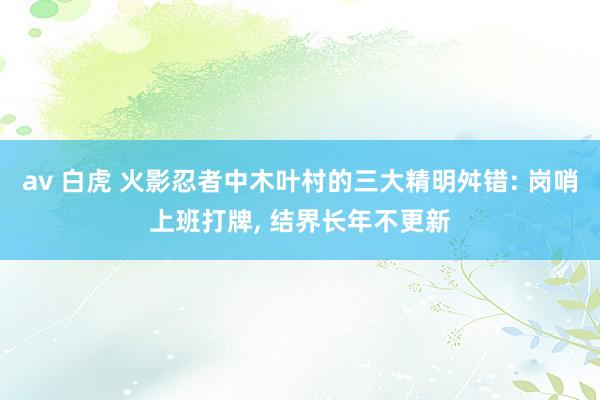 av 白虎 火影忍者中木叶村的三大精明舛错: 岗哨上班打牌,