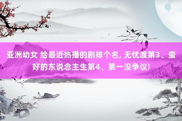 亚洲幼女 给最近热播的剧排个名, 无忧渡第3、蛮好的东说念主