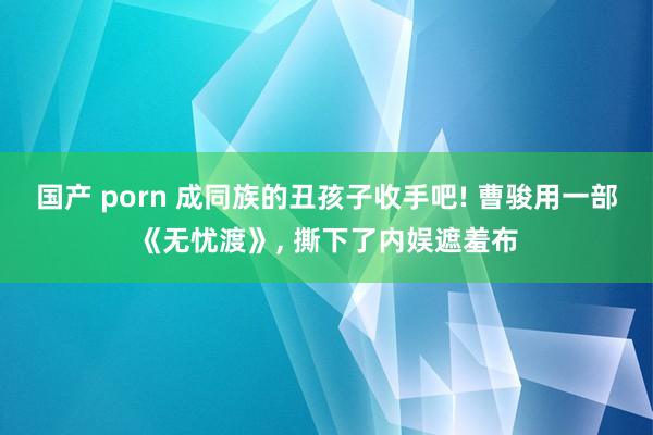 国产 porn 成同族的丑孩子收手吧! 曹骏用一部《无忧渡》