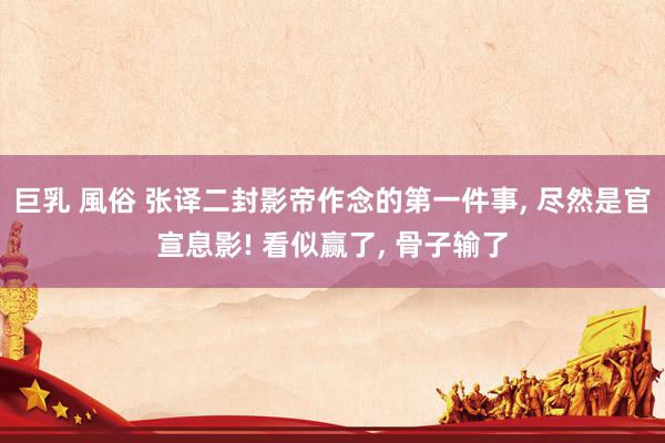 巨乳 風俗 张译二封影帝作念的第一件事, 尽然是官宣息影! 