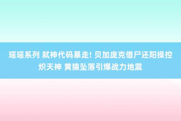 瑶瑶系列 弑神代码暴走! 贝加庞克借尸还阳操控炽天神 黄猿坠