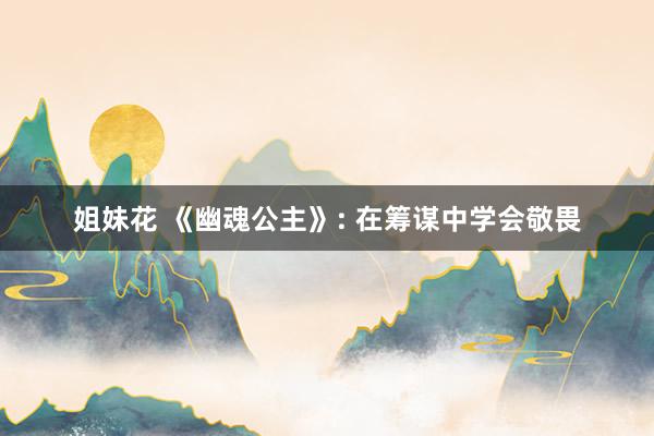 姐妹花 《幽魂公主》: 在筹谋中学会敬畏