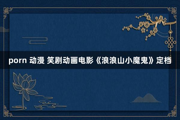 porn 动漫 笑剧动画电影《浪浪山小魔鬼》定档