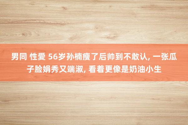 男同 性愛 56岁孙楠瘦了后帅到不敢认, 一张瓜子脸娟秀又端