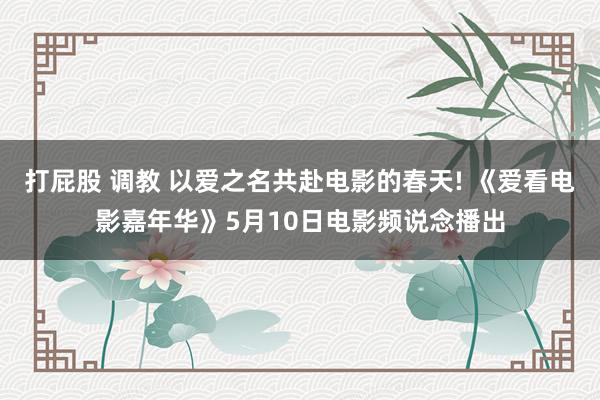 打屁股 调教 以爱之名共赴电影的春天! 《爱看电影嘉年华》5