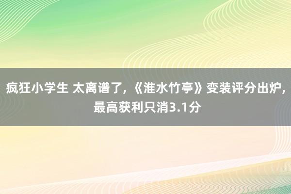 疯狂小学生 太离谱了, 《淮水竹亭》变装评分出炉, 最高获利