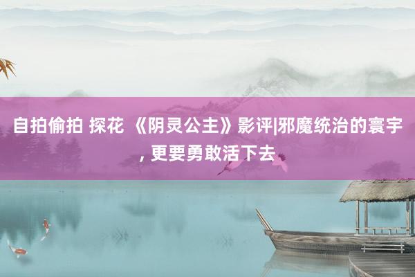 自拍偷拍 探花 《阴灵公主》影评|邪魔统治的寰宇, 更要勇敢