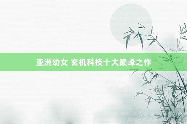 亚洲幼女 玄机科技十大巅峰之作