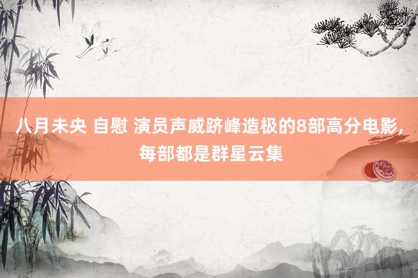 八月未央 自慰 演员声威跻峰造极的8部高分电影, 每部都是群