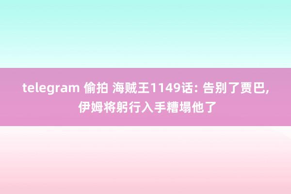 telegram 偷拍 海贼王1149话: 告别了贾巴, 伊