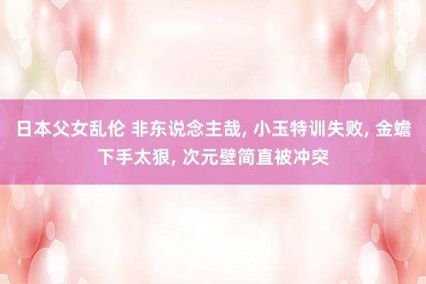 日本父女乱伦 非东说念主哉, 小玉特训失败, 金蟾下手太狠,