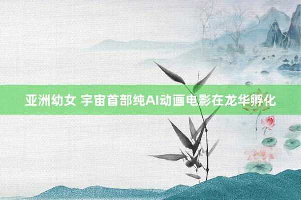 亚洲幼女 宇宙首部纯AI动画电影在龙华孵化