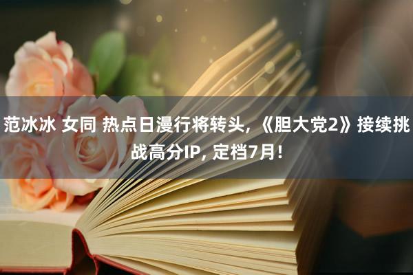 范冰冰 女同 热点日漫行将转头, 《胆大党2》接续挑战高分I
